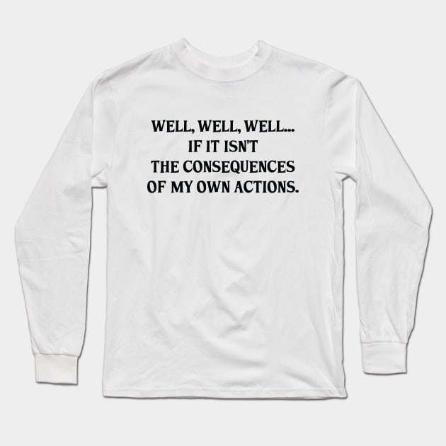 Well, Well, Well... If It Isn't The Consequences Of My Own Actions Funny Long Sleeve T-Shirt by weirdboy